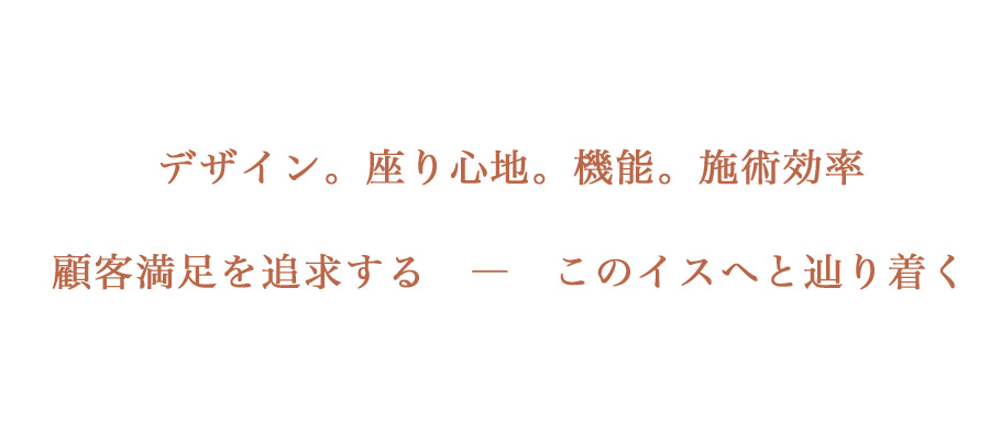 デザイン。座り心地。機能。施術効率。顧客満足